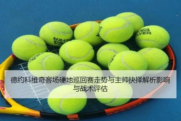 德约科维奇客场硬地巡回赛走势与主帅抉择解析影响与战术评估